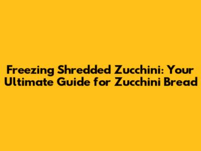 Freezing Shredded Zucchini: Your Ultimate Guide for Zucchini Bread