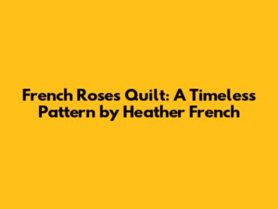 French Roses Quilt: A Timeless Pattern by Heather French
