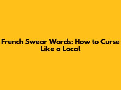 French Swear Words: How to Curse Like a Local