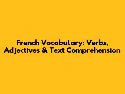 French Vocabulary: Verbs, Adjectives & Text Comprehension