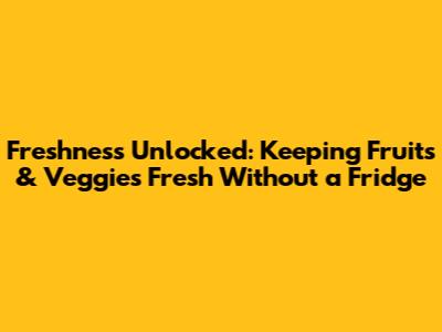 Freshness Unlocked: Keeping Fruits & Veggies Fresh Without a Fridge
