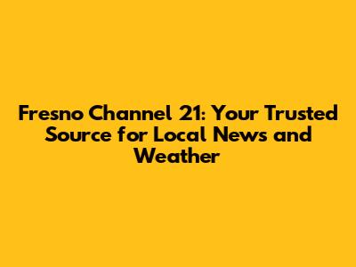 Fresno Channel 21: Your Trusted Source for Local News and Weather