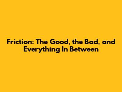 Friction: The Good, the Bad, and Everything In Between