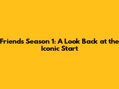 Friends Season 1: A Look Back at the Iconic Start