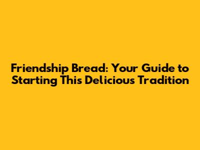 Friendship Bread: Your Guide to Starting This Delicious Tradition