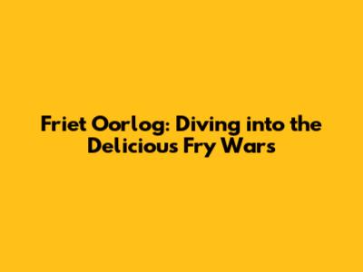 Friet Oorlog: Diving into the Delicious 'Fry Wars'