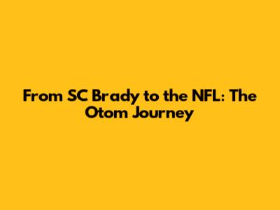 From SC Brady to the NFL: The Otom Journey