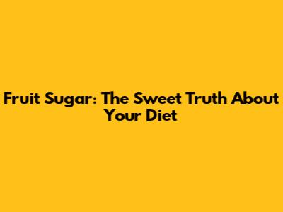 Fruit Sugar: The Sweet Truth About Your Diet