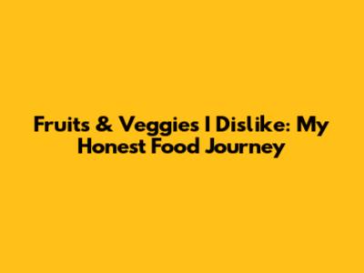 Fruits & Veggies I Dislike: My Honest Food Journey