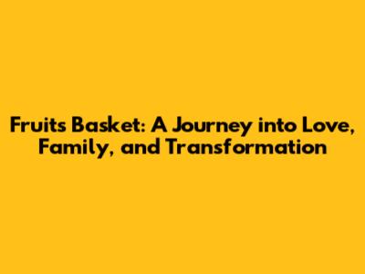 Fruits Basket: A Journey into Love, Family, and Transformation