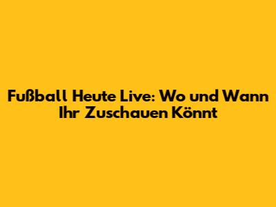 Fußball Heute Live: Wo und Wann Ihr Zuschauen Könnt
