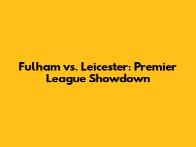Fulham vs. Leicester: Premier League Showdown