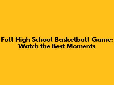 Full High School Basketball Game: Watch the Best Moments