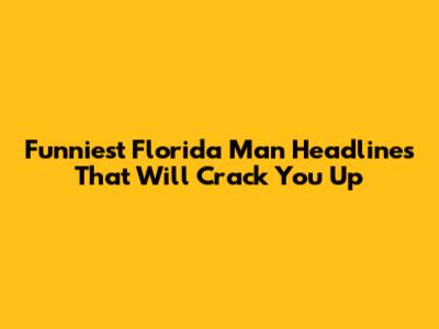 Funniest Florida Man Headlines That Will Crack You Up