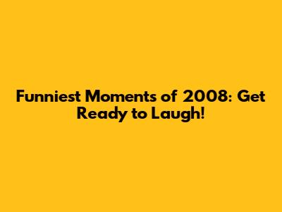 Funniest Moments of 2008: Get Ready to Laugh!