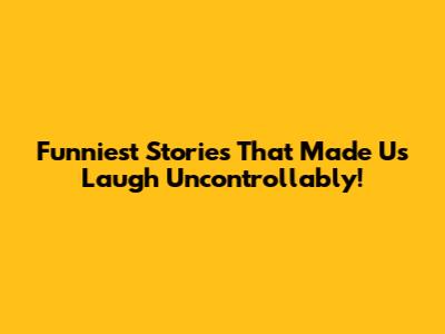 Funniest Stories That Made Us Laugh Uncontrollably!