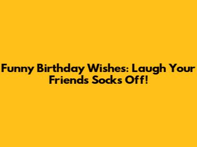 Funny Birthday Wishes: Laugh Your Friend's Socks Off!