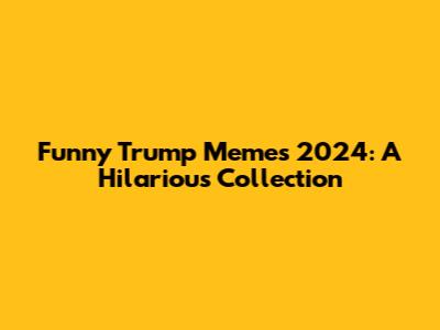 Funny Trump Memes 2024: A Hilarious Collection
