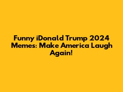 Funny iDonald Trump 2024 Memes: Make America Laugh Again!