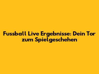 Fussball Live Ergebnisse: Dein Tor zum Spielgeschehen
