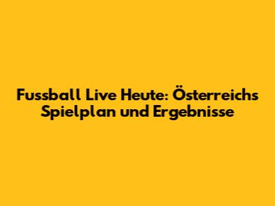 Fussball Live Heute: Österreichs Spielplan und Ergebnisse