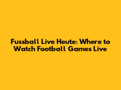 Fussball Live Heute: Where to Watch Football Games Live