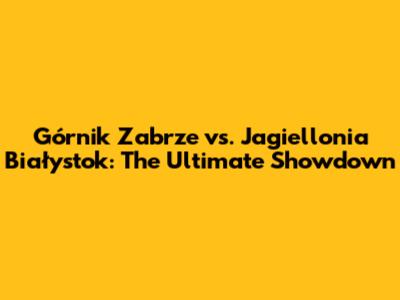 Górnik Zabrze vs. Jagiellonia Białystok: The Ultimate Showdown
