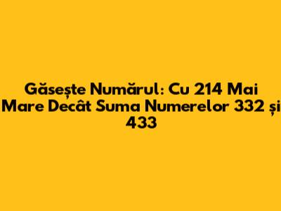 Găsește Numărul: Cu 214 Mai Mare Decât Suma Numerelor 332 și 433
