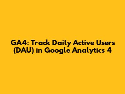 GA4: Track Daily Active Users (DAU) in Google Analytics 4