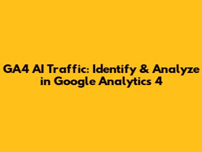 GA4 AI Traffic: Identify & Analyze in Google Analytics 4