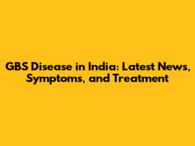 GBS Disease in India: Latest News, Symptoms, and Treatment