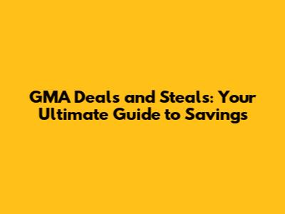 GMA Deals and Steals: Your Ultimate Guide to Savings