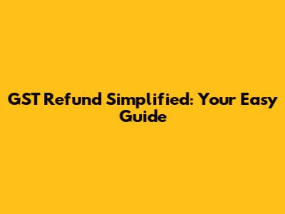 GST Refund Simplified: Your Easy Guide