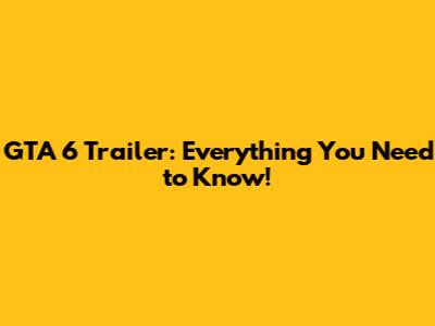 GTA 6 Trailer: Everything You Need to Know!