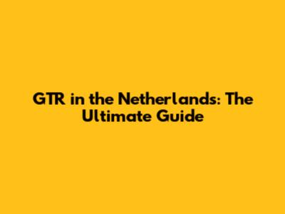 GTR in the Netherlands: The Ultimate Guide