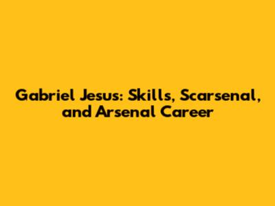 Gabriel Jesus: Skills, Scarsenal, and Arsenal Career
