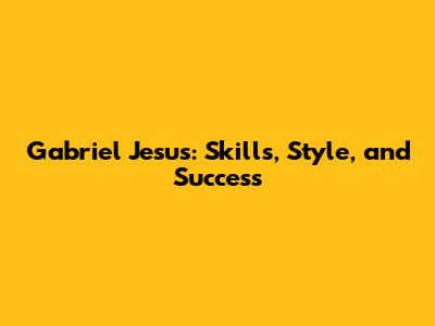 Gabriel Jesus: Skills, Style, and Success