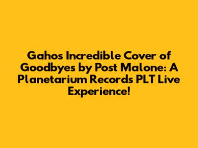 Gaho's Incredible Cover of 'Goodbyes' by Post Malone: A Planetarium Records PLT Live Experience!
