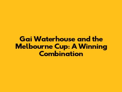 Gai Waterhouse and the Melbourne Cup: A Winning Combination
