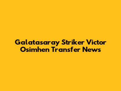 Galatasaray Striker Victor Osimhen Transfer News