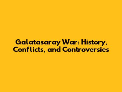 Galatasaray War: History, Conflicts, and Controversies