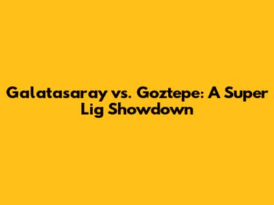Galatasaray vs. Goztepe: A Super Lig Showdown