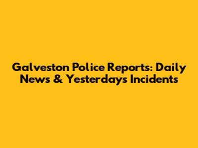 Galveston Police Reports: Daily News & Yesterday's Incidents