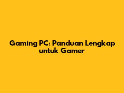 Gaming PC: Panduan Lengkap untuk Gamer