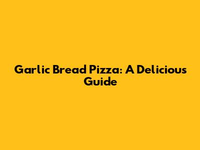 Garlic Bread Pizza: A Delicious Guide