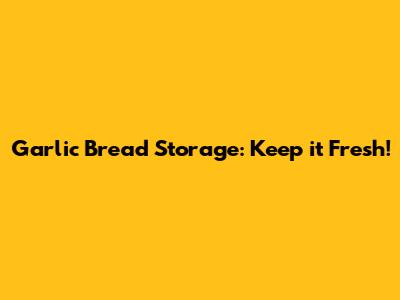 Garlic Bread Storage: Keep it Fresh!