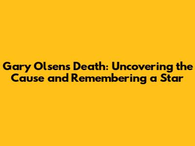 Gary Olsen's Death: Uncovering the Cause and Remembering a Star