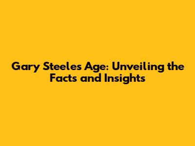 Gary Steele's Age: Unveiling the Facts and Insights