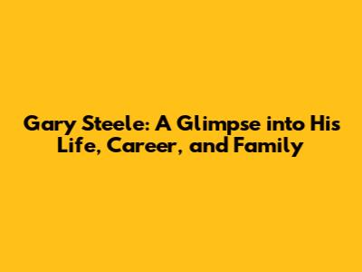 Gary Steele: A Glimpse into His Life, Career, and Family