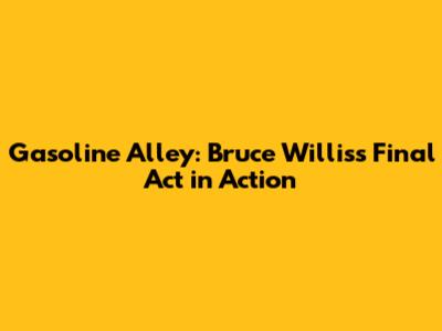 Gasoline Alley: Bruce Willis's Final Act in Action